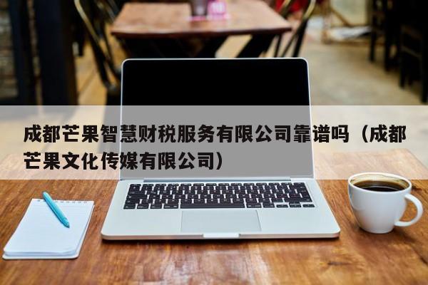 成都芒果智慧财税服务有限公司靠谱吗（成都芒果文化传媒有限公司）