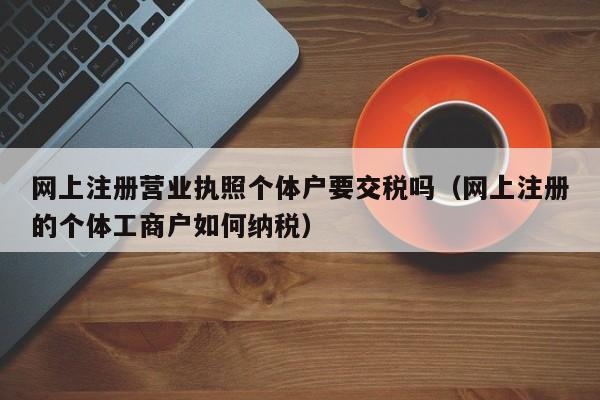 网上注册营业执照个体户要交税吗（网上注册的个体工商户如何纳税）