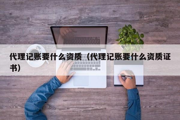 代理记账要什么资质（代理记账要什么资质证书）