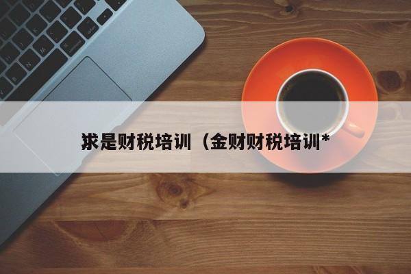 求是财税培训（金财财税培训*
）