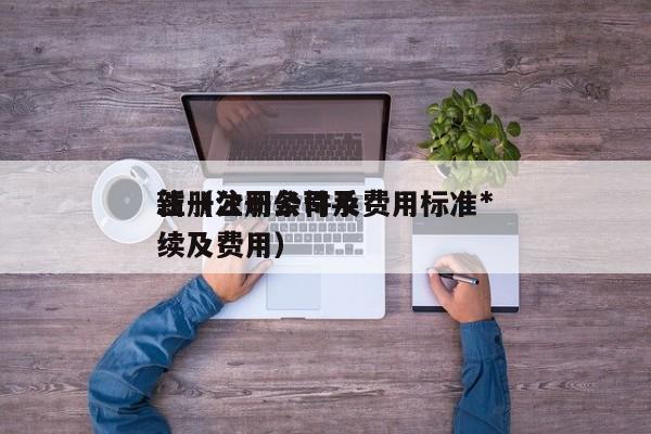注册公司条件及费用标准*
新（注册公司手续及费用）