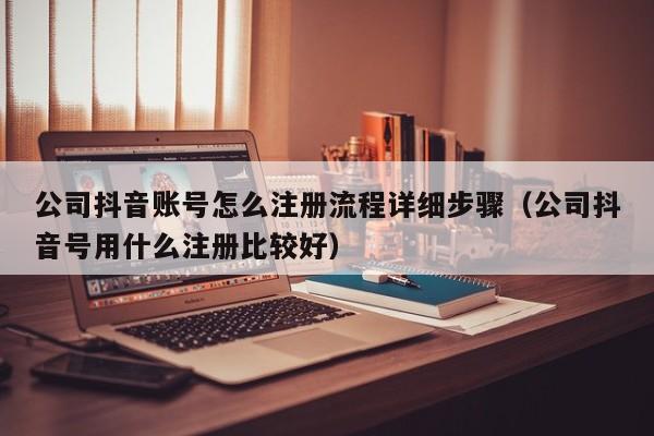 公司抖音账号怎么注册流程详细步骤（公司抖音号用什么注册比较好）