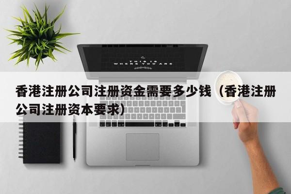 香港注册公司注册资金需要多少钱（香港注册公司注册资本要求）