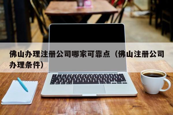 佛山办理注册公司哪家可靠点（佛山注册公司办理条件）