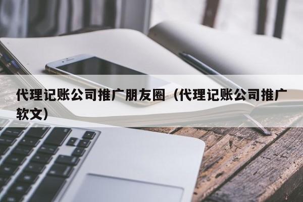 代理记账公司推广朋友圈（代理记账公司推广软文）