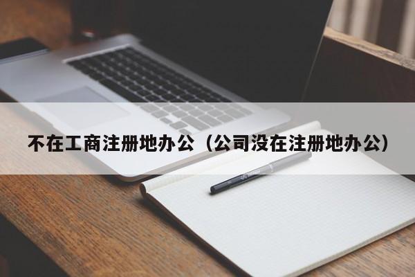不在工商注册地办公（公司没在注册地办公）