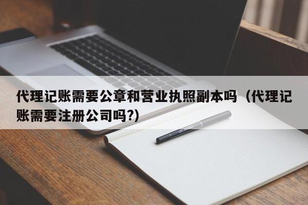 代理记账需要公章和营业执照副本吗（代理记账需要注册公司吗?）