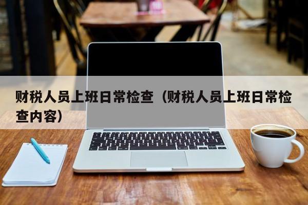 财税人员上班日常检查（财税人员上班日常检查内容）