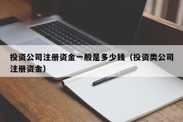 投资公司注册资金一般是多少钱（投资类公司注册资金）