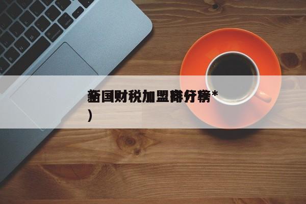 全国财税加盟排行榜*
新（财税加盟商分享）