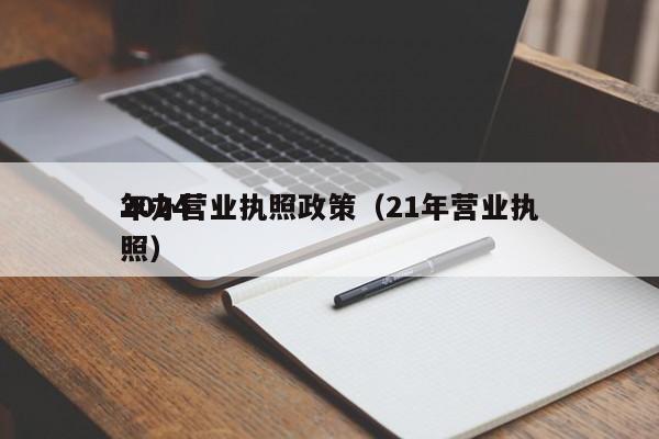 2024
年办营业执照政策（21年营业执照）