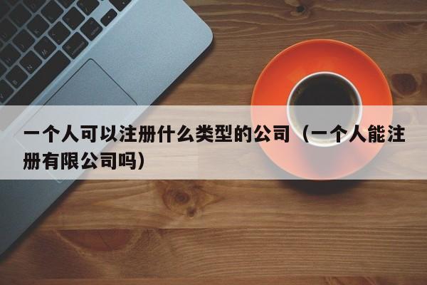 一个人可以注册什么类型的公司（一个人能注册有限公司吗）
