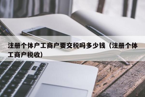 注册个体户工商户要交税吗多少钱（注册个体工商户税收）