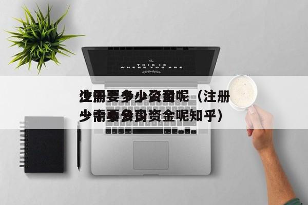 注册一个小公司*
少需要多少资金呢（注册一个小公司*
少需要多少资金呢知乎）