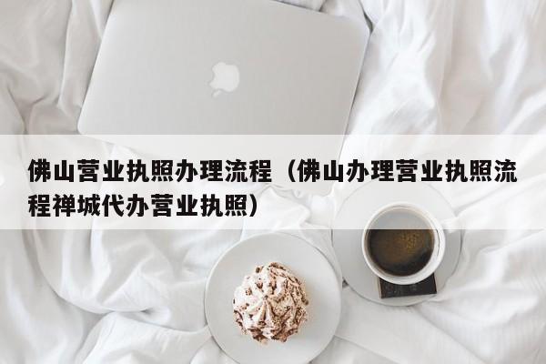 佛山营业执照办理流程（佛山办理营业执照流程禅城代办营业执照）