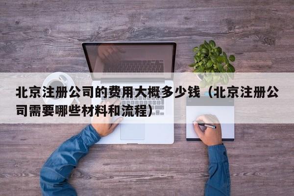 北京注册公司的费用大概多少钱（北京注册公司需要哪些材料和流程）