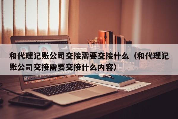 和代理记账公司交接需要交接什么（和代理记账公司交接需要交接什么内容）