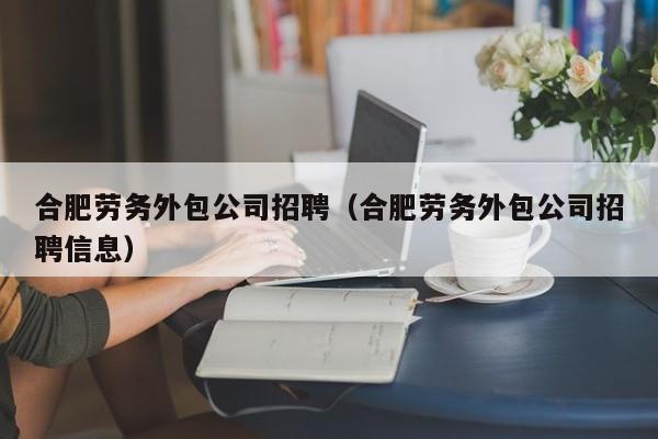 合肥劳务外包公司招聘（合肥劳务外包公司招聘信息）