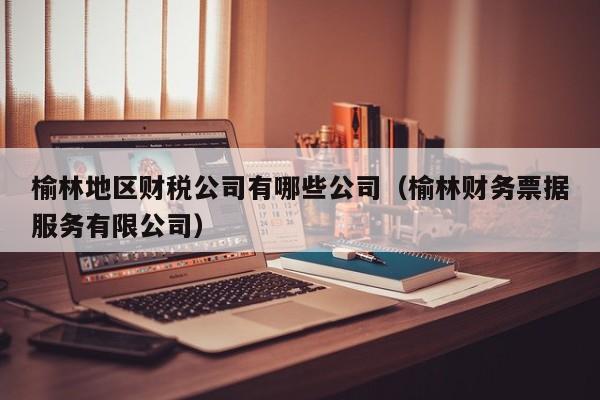 榆林地区财税公司有哪些公司（榆林财务票据服务有限公司）