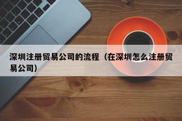 深圳注册贸易公司的流程（在深圳怎么注册贸易公司）