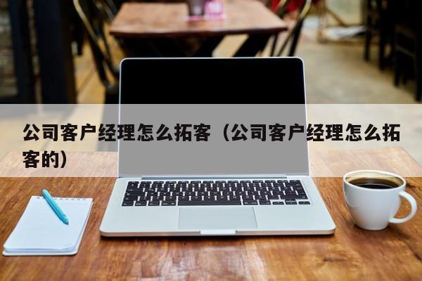 公司客户经理怎么拓客（公司客户经理怎么拓客的）