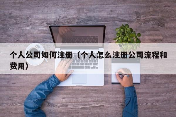 个人公司如何注册（个人怎么注册公司流程和费用）