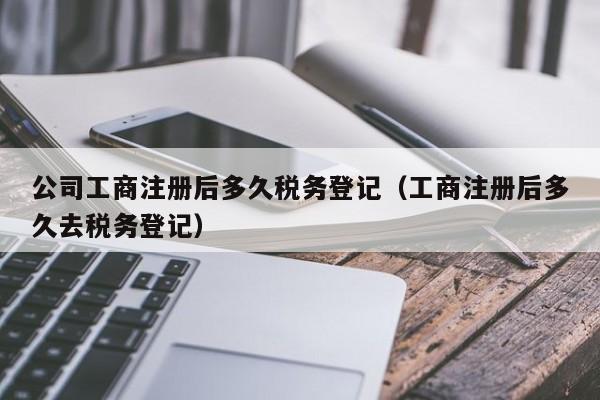 公司工商注册后多久税务登记（工商注册后多久去税务登记）