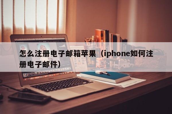 怎么注册电子邮箱苹果（iphone如何注册电子邮件）