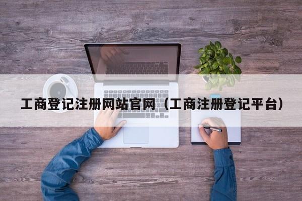 工商登记注册网站官网（工商注册登记平台）