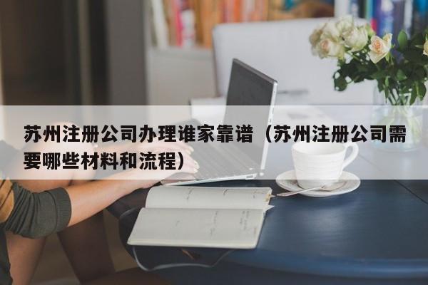 苏州注册公司办理谁家靠谱（苏州注册公司需要哪些材料和流程）