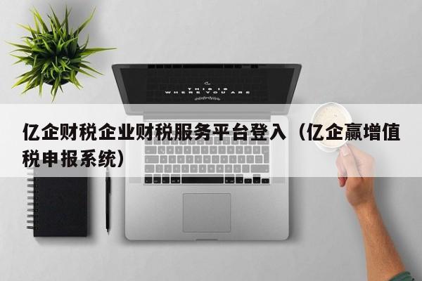 亿企财税企业财税服务平台登入（亿企赢增值税申报系统）