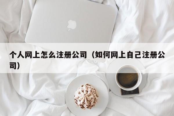 个人网上怎么注册公司（如何网上自己注册公司）