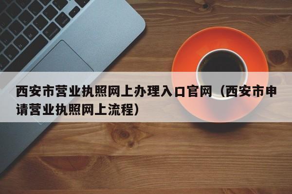 西安市营业执照网上办理入口官网（西安市申请营业执照网上流程）