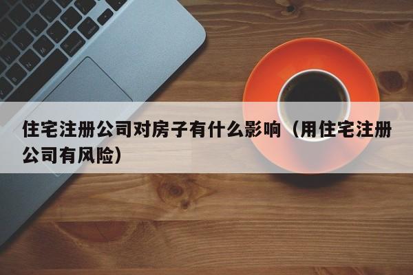 住宅注册公司对房子有什么影响（用住宅注册公司有风险）