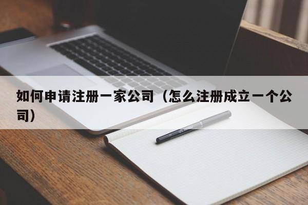 如何申请注册一家公司（怎么注册成立一个公司）