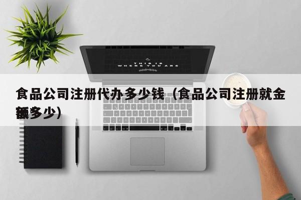 食品公司注册代办多少钱（食品公司注册就金额*
低多少）
