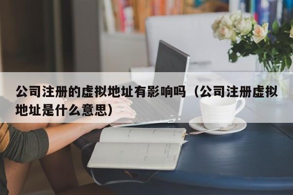 公司注册的虚拟地址有影响吗（公司注册虚拟地址是什么意思）