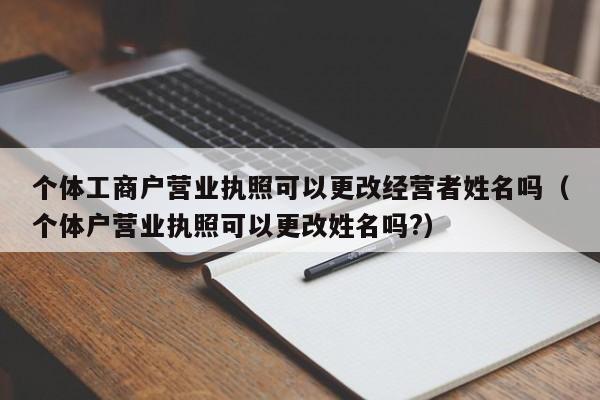 个体工商户营业执照可以更改经营者姓名吗（个体户营业执照可以更改姓名吗?）