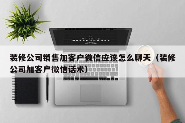 装修公司销售加客户微信应该怎么聊天（装修公司加客户微信话术）