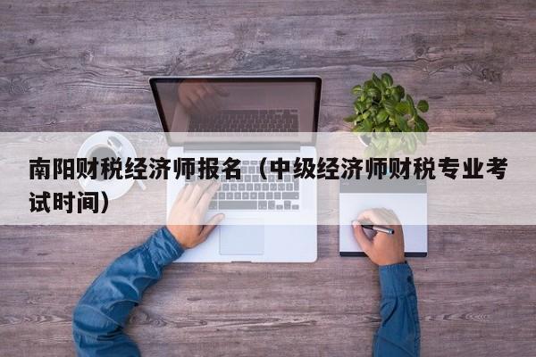 南阳财税经济师报名（中级经济师财税专业考试时间）