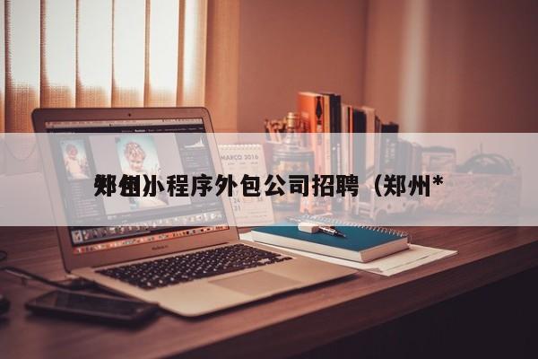 郑州小程序外包公司招聘（郑州*
外包）