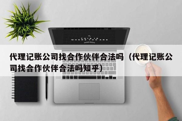 代理记账公司找合作伙伴合法吗（代理记账公司找合作伙伴合法吗知乎）