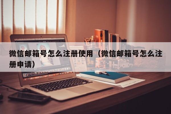 微信邮箱号怎么注册使用（微信邮箱号怎么注册申请）