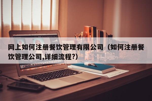 网上如何注册餐饮管理有限公司（如何注册餐饮管理公司,详细流程?）
