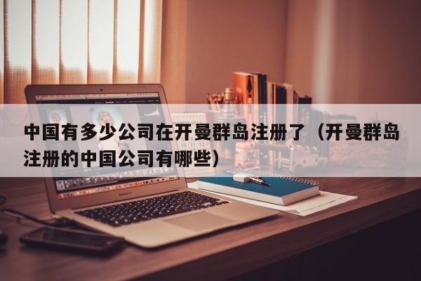 中国有多少公司在开曼群岛注册了（开曼群岛注册的中国公司有哪些）