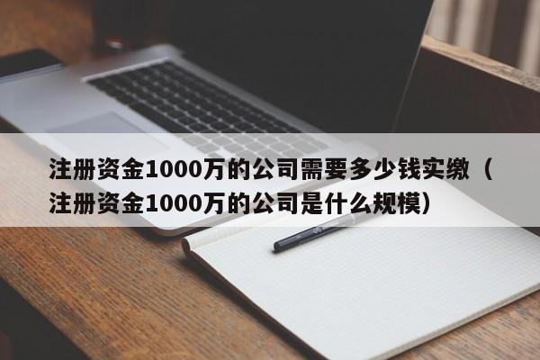 注册资金1000万的公司需要多少钱实缴（注册资金1000万的公司是什么规模）
