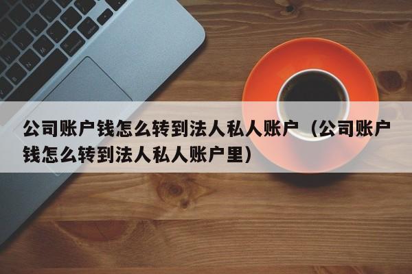 公司账户钱怎么转到法人私人账户（公司账户钱怎么转到法人私人账户里）