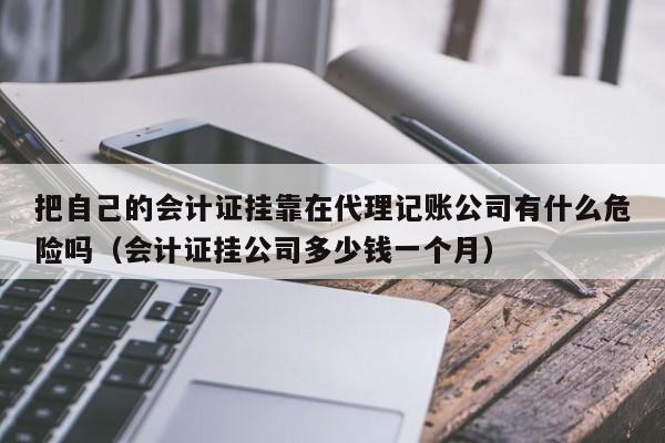 把自己的会计证挂靠在代理记账公司有什么危险吗（会计证挂公司多少钱一个月）