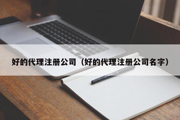 好的代理注册公司（好的代理注册公司名字）