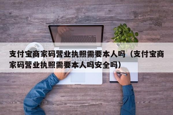 支付宝商家码营业执照需要本人吗（支付宝商家码营业执照需要本人吗安全吗）